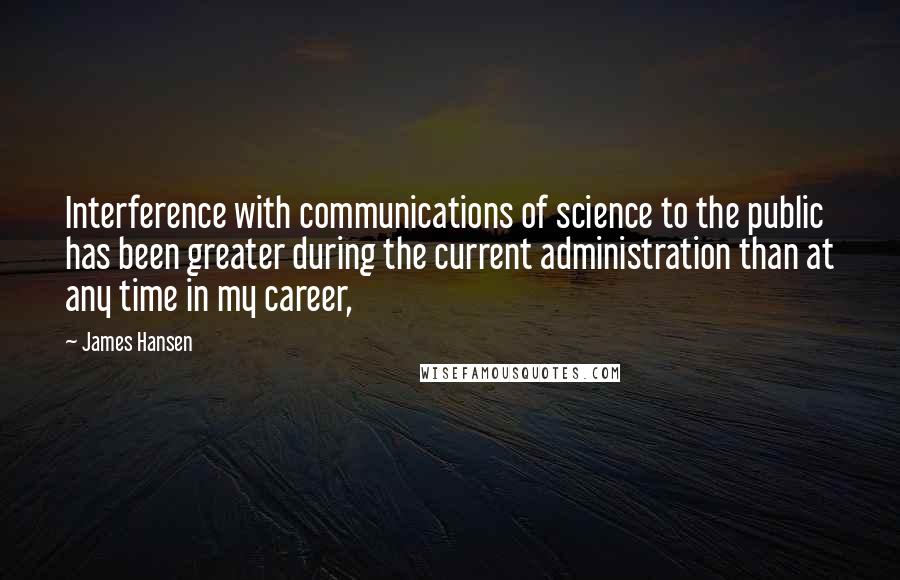 James Hansen Quotes: Interference with communications of science to the public has been greater during the current administration than at any time in my career,