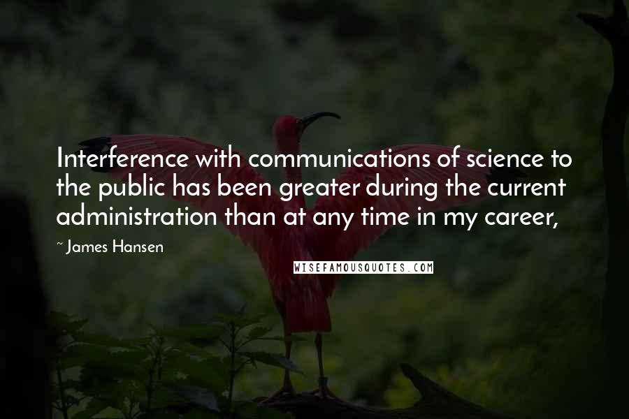 James Hansen Quotes: Interference with communications of science to the public has been greater during the current administration than at any time in my career,