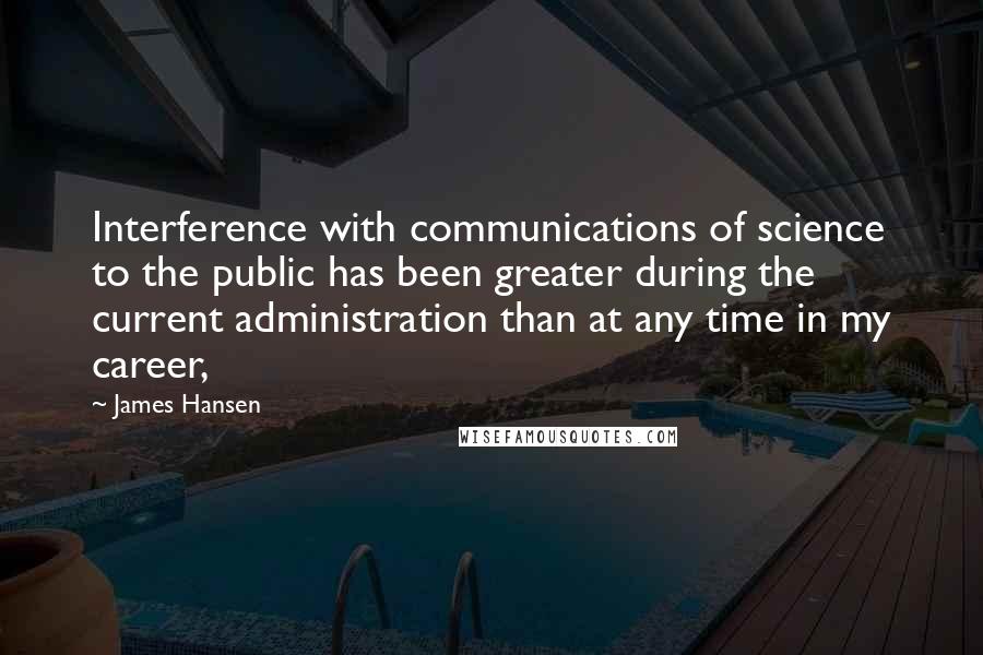 James Hansen Quotes: Interference with communications of science to the public has been greater during the current administration than at any time in my career,