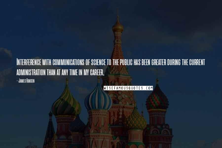 James Hansen Quotes: Interference with communications of science to the public has been greater during the current administration than at any time in my career,