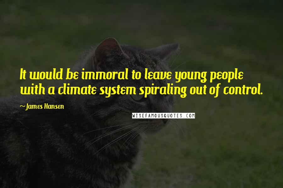 James Hansen Quotes: It would be immoral to leave young people with a climate system spiraling out of control.