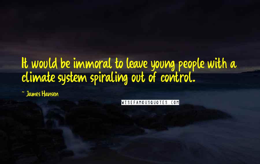 James Hansen Quotes: It would be immoral to leave young people with a climate system spiraling out of control.