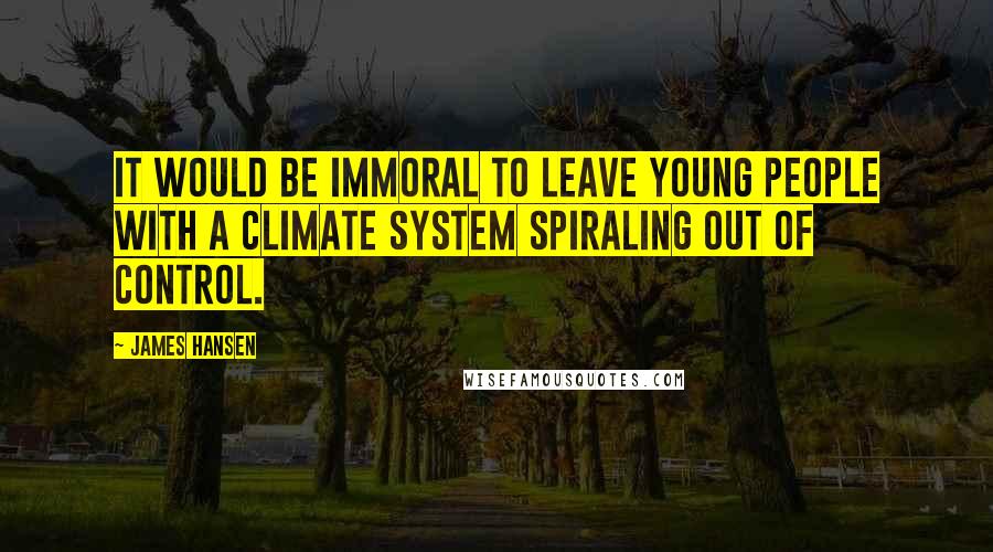 James Hansen Quotes: It would be immoral to leave young people with a climate system spiraling out of control.