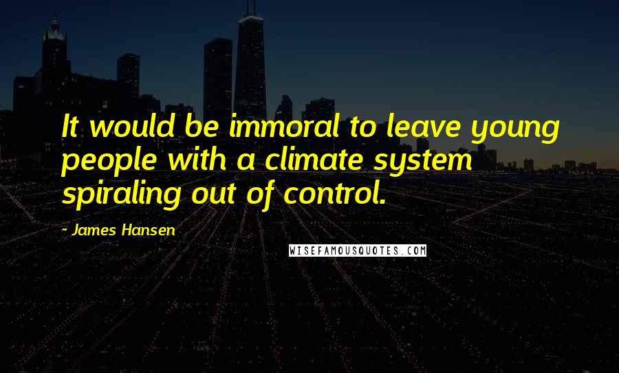 James Hansen Quotes: It would be immoral to leave young people with a climate system spiraling out of control.