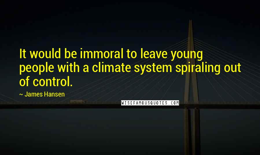 James Hansen Quotes: It would be immoral to leave young people with a climate system spiraling out of control.