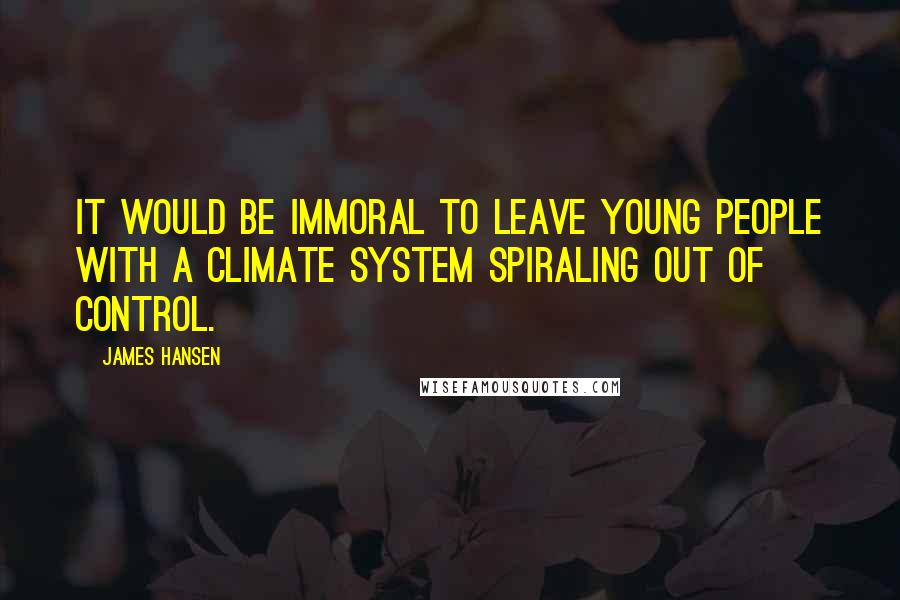 James Hansen Quotes: It would be immoral to leave young people with a climate system spiraling out of control.