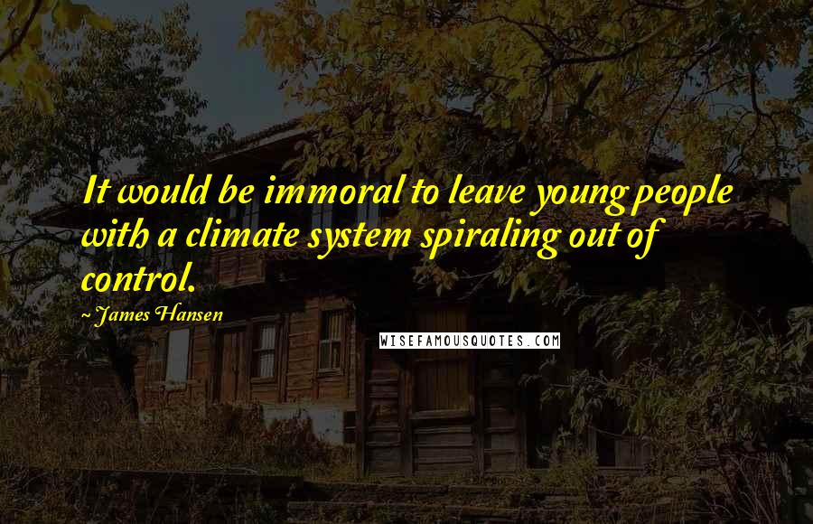 James Hansen Quotes: It would be immoral to leave young people with a climate system spiraling out of control.