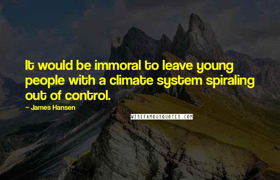 James Hansen Quotes: It would be immoral to leave young people with a climate system spiraling out of control.