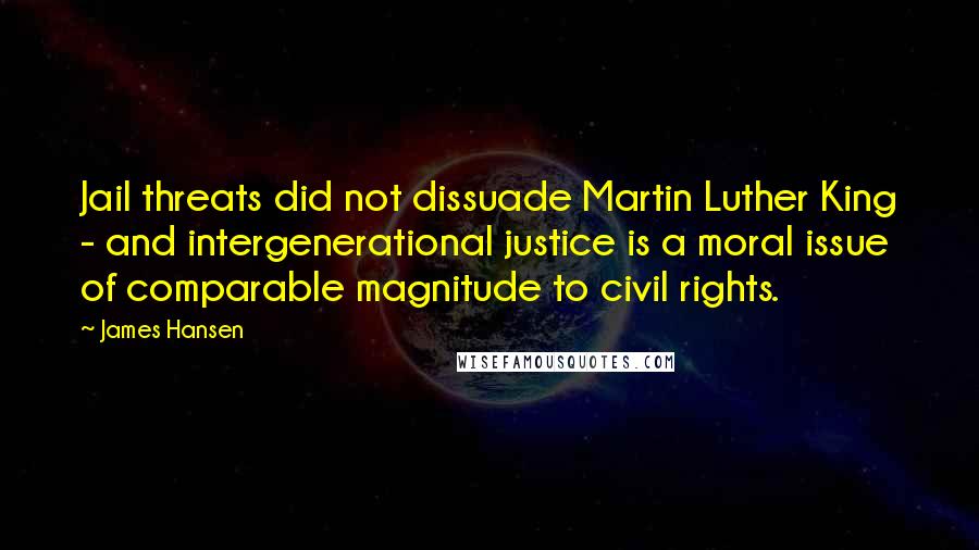 James Hansen Quotes: Jail threats did not dissuade Martin Luther King - and intergenerational justice is a moral issue of comparable magnitude to civil rights.