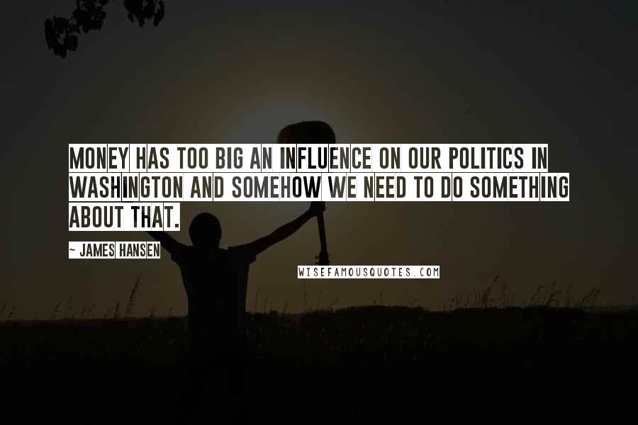 James Hansen Quotes: Money has too big an influence on our politics in Washington and somehow we need to do something about that.