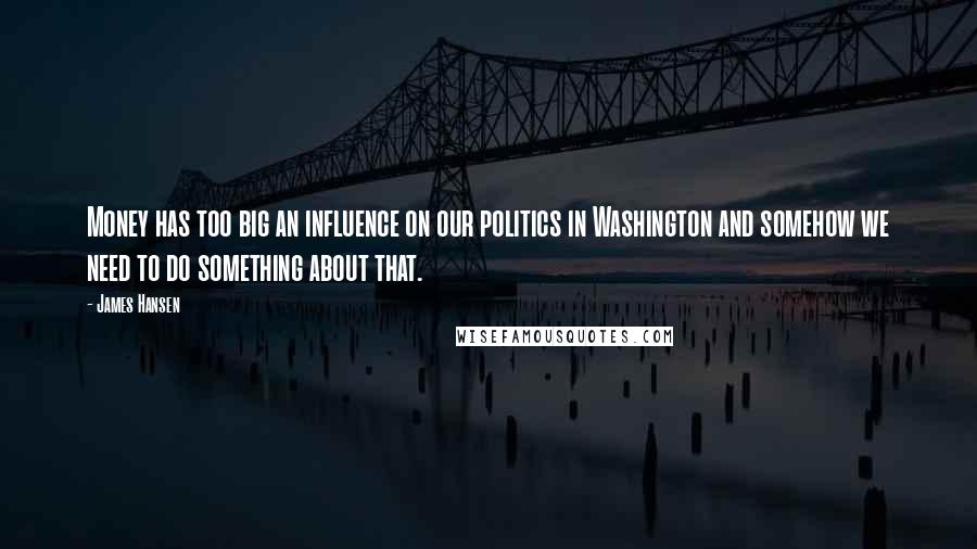 James Hansen Quotes: Money has too big an influence on our politics in Washington and somehow we need to do something about that.