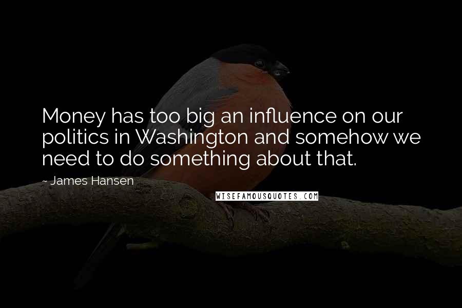 James Hansen Quotes: Money has too big an influence on our politics in Washington and somehow we need to do something about that.