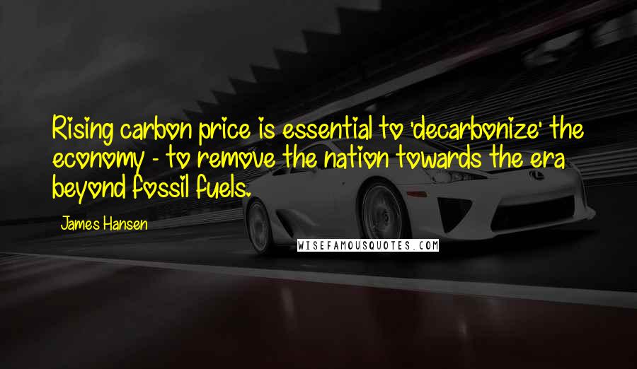 James Hansen Quotes: Rising carbon price is essential to 'decarbonize' the economy - to remove the nation towards the era beyond fossil fuels.