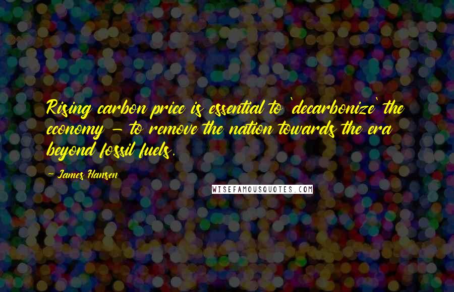 James Hansen Quotes: Rising carbon price is essential to 'decarbonize' the economy - to remove the nation towards the era beyond fossil fuels.