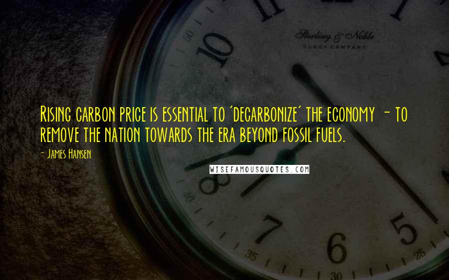 James Hansen Quotes: Rising carbon price is essential to 'decarbonize' the economy - to remove the nation towards the era beyond fossil fuels.