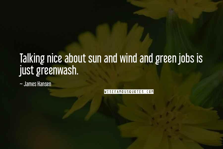 James Hansen Quotes: Talking nice about sun and wind and green jobs is just greenwash.