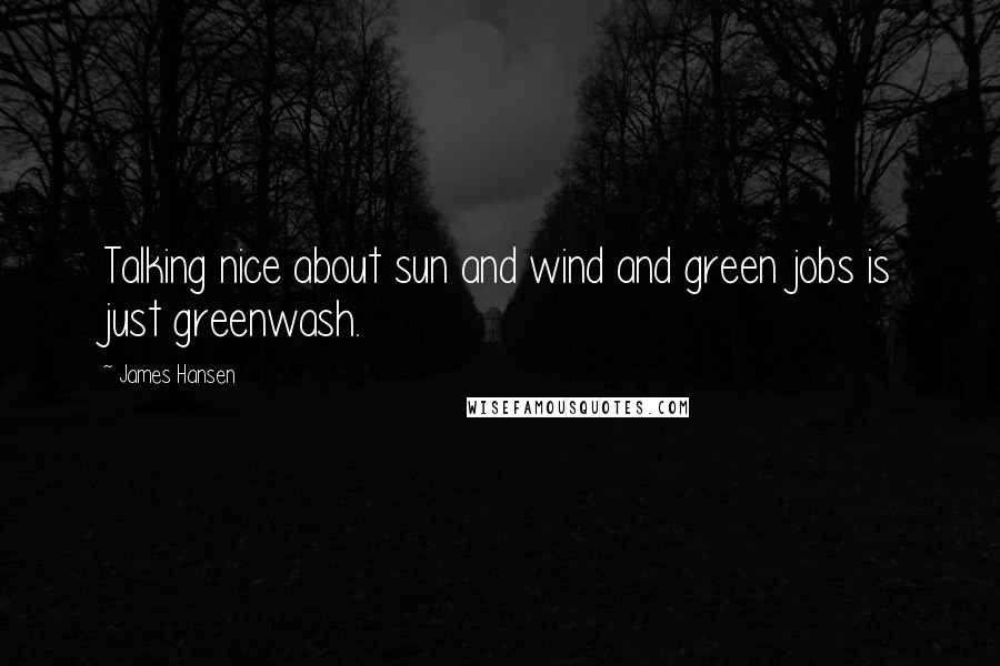 James Hansen Quotes: Talking nice about sun and wind and green jobs is just greenwash.