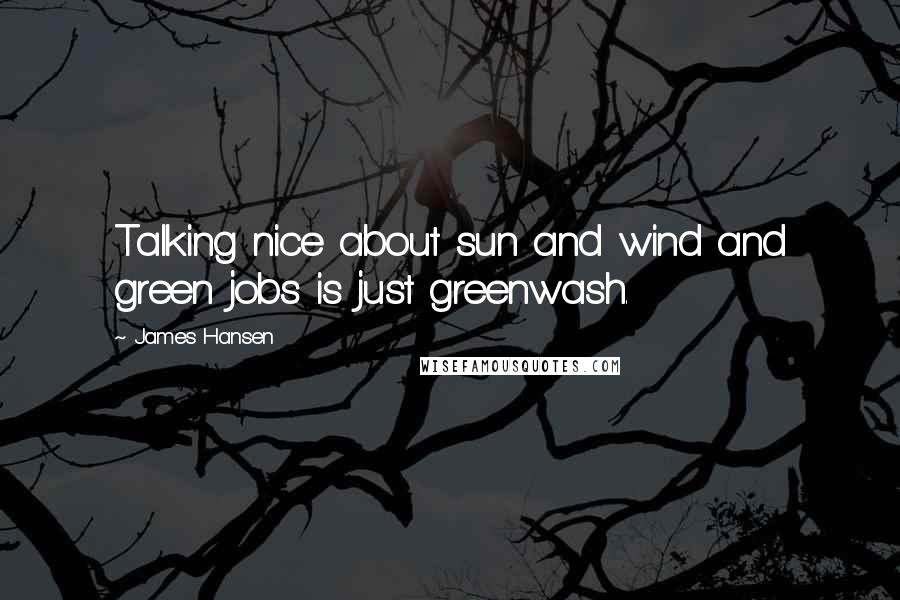 James Hansen Quotes: Talking nice about sun and wind and green jobs is just greenwash.