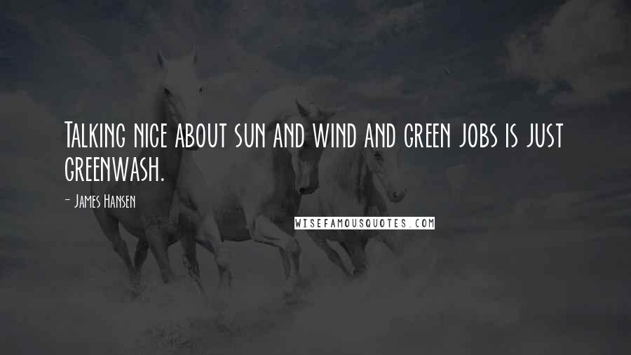 James Hansen Quotes: Talking nice about sun and wind and green jobs is just greenwash.