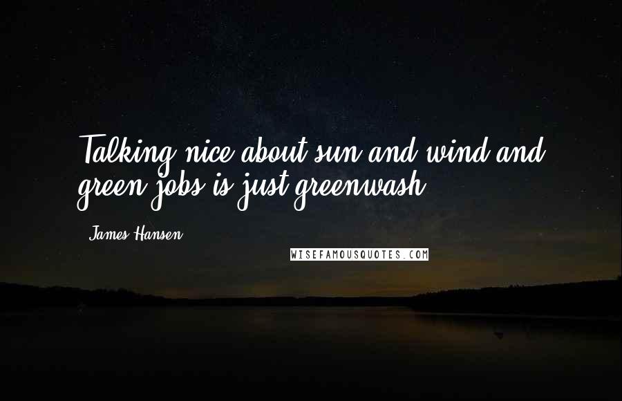 James Hansen Quotes: Talking nice about sun and wind and green jobs is just greenwash.