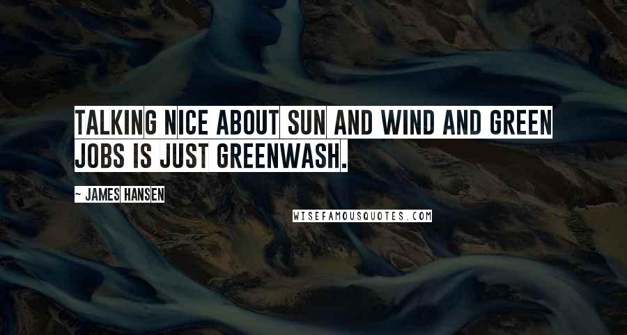 James Hansen Quotes: Talking nice about sun and wind and green jobs is just greenwash.