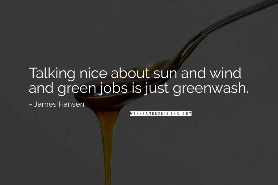 James Hansen Quotes: Talking nice about sun and wind and green jobs is just greenwash.