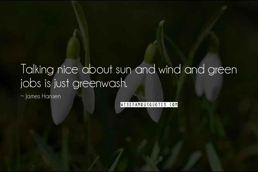 James Hansen Quotes: Talking nice about sun and wind and green jobs is just greenwash.