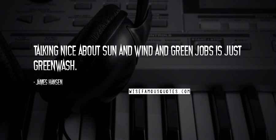 James Hansen Quotes: Talking nice about sun and wind and green jobs is just greenwash.