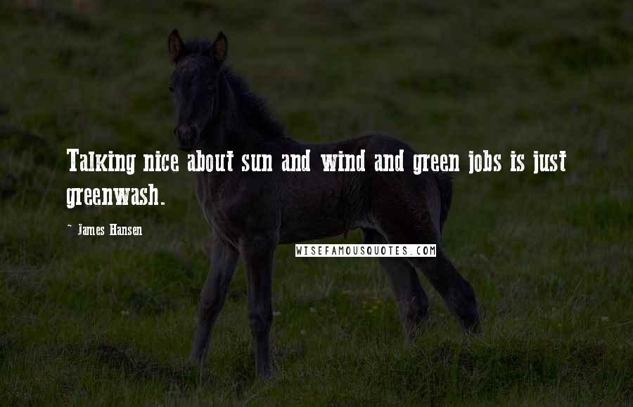 James Hansen Quotes: Talking nice about sun and wind and green jobs is just greenwash.