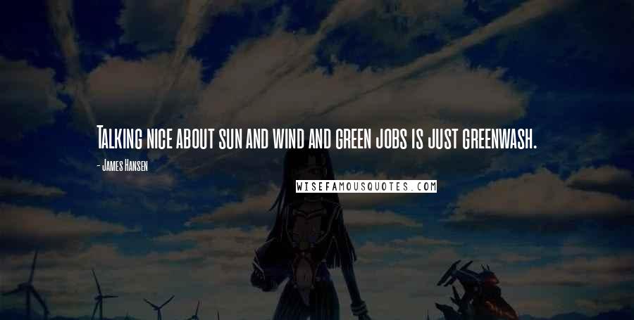 James Hansen Quotes: Talking nice about sun and wind and green jobs is just greenwash.