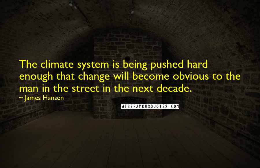 James Hansen Quotes: The climate system is being pushed hard enough that change will become obvious to the man in the street in the next decade.