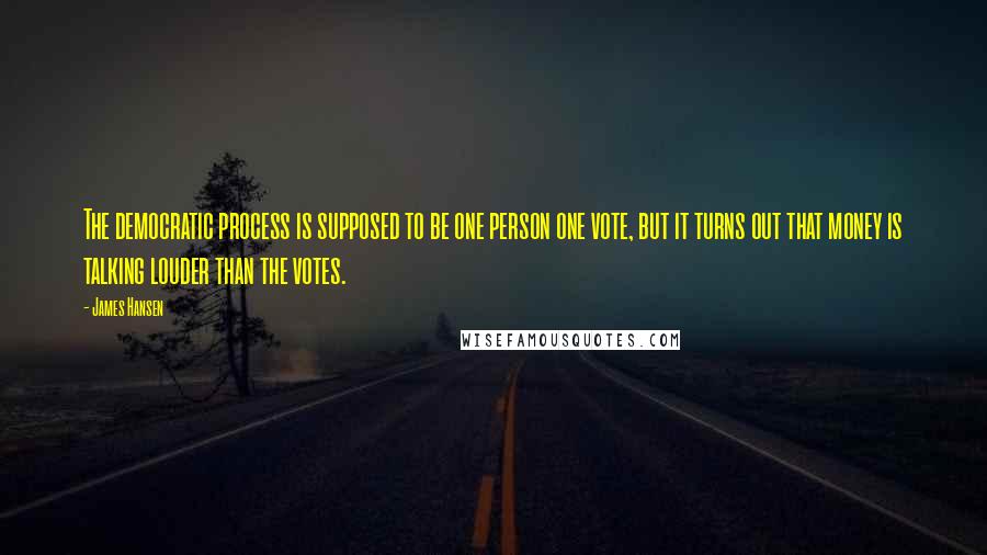 James Hansen Quotes: The democratic process is supposed to be one person one vote, but it turns out that money is talking louder than the votes.