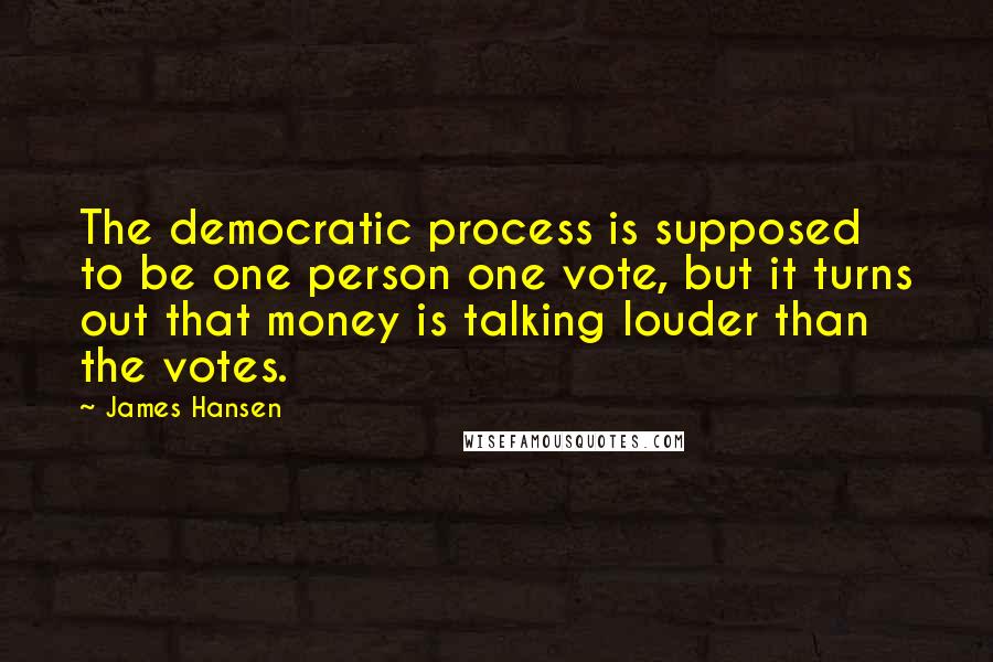 James Hansen Quotes: The democratic process is supposed to be one person one vote, but it turns out that money is talking louder than the votes.