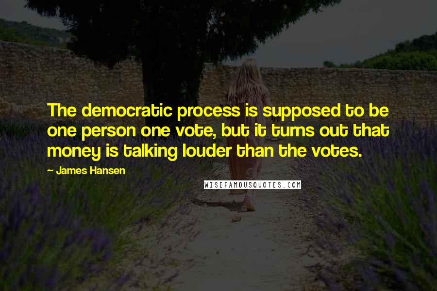 James Hansen Quotes: The democratic process is supposed to be one person one vote, but it turns out that money is talking louder than the votes.