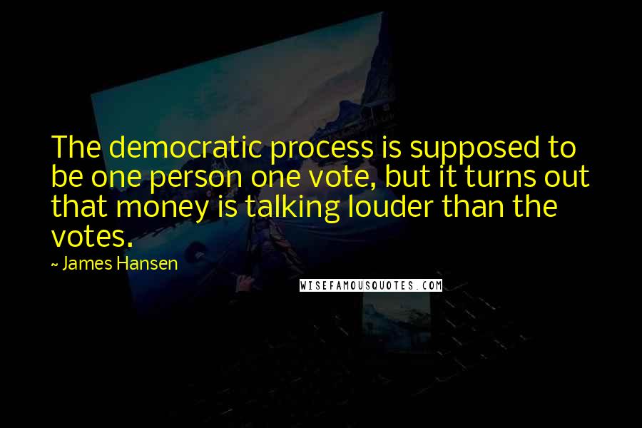 James Hansen Quotes: The democratic process is supposed to be one person one vote, but it turns out that money is talking louder than the votes.
