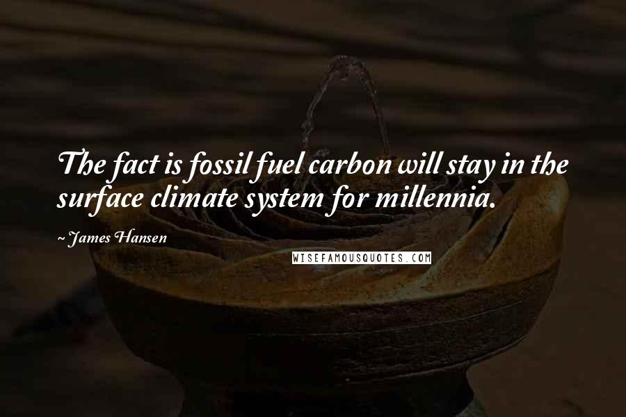 James Hansen Quotes: The fact is fossil fuel carbon will stay in the surface climate system for millennia.