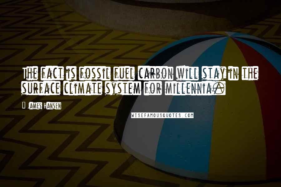 James Hansen Quotes: The fact is fossil fuel carbon will stay in the surface climate system for millennia.