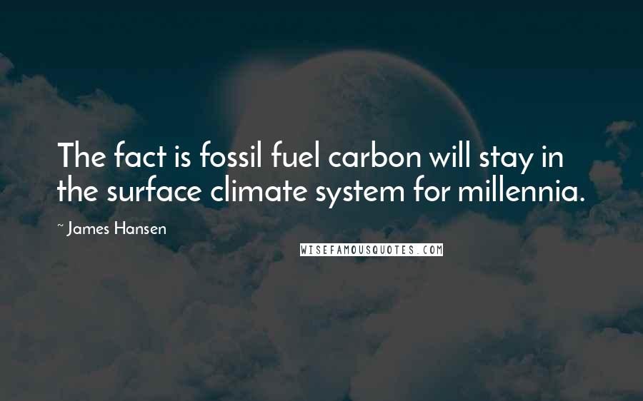 James Hansen Quotes: The fact is fossil fuel carbon will stay in the surface climate system for millennia.