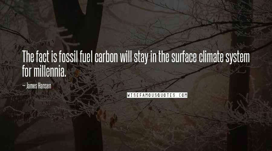 James Hansen Quotes: The fact is fossil fuel carbon will stay in the surface climate system for millennia.