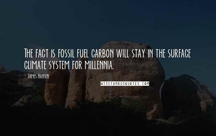 James Hansen Quotes: The fact is fossil fuel carbon will stay in the surface climate system for millennia.