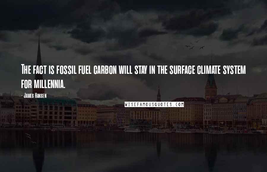 James Hansen Quotes: The fact is fossil fuel carbon will stay in the surface climate system for millennia.