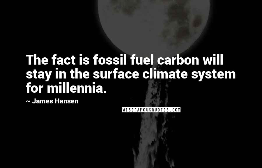 James Hansen Quotes: The fact is fossil fuel carbon will stay in the surface climate system for millennia.