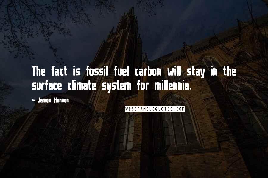 James Hansen Quotes: The fact is fossil fuel carbon will stay in the surface climate system for millennia.