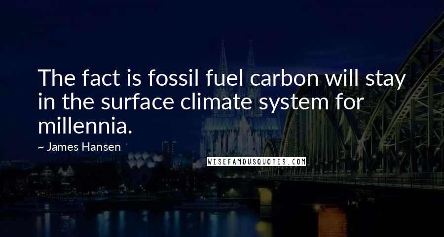 James Hansen Quotes: The fact is fossil fuel carbon will stay in the surface climate system for millennia.