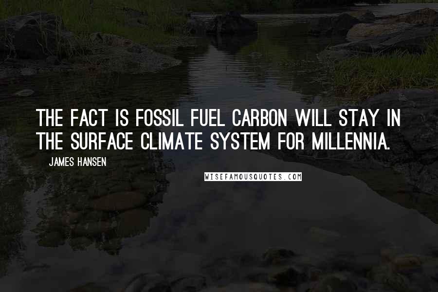 James Hansen Quotes: The fact is fossil fuel carbon will stay in the surface climate system for millennia.