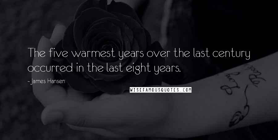 James Hansen Quotes: The five warmest years over the last century occurred in the last eight years.