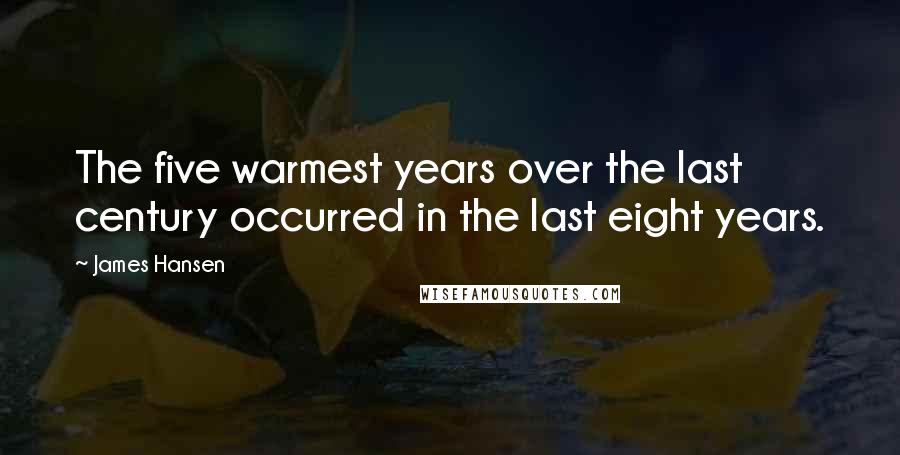 James Hansen Quotes: The five warmest years over the last century occurred in the last eight years.