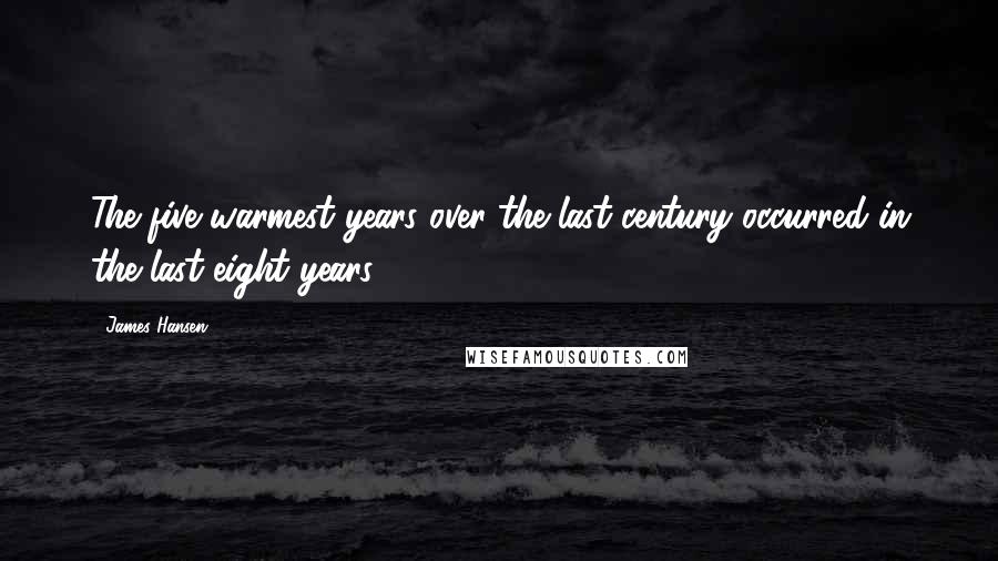 James Hansen Quotes: The five warmest years over the last century occurred in the last eight years.