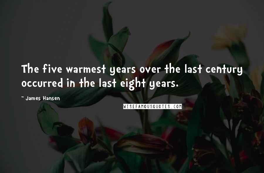 James Hansen Quotes: The five warmest years over the last century occurred in the last eight years.