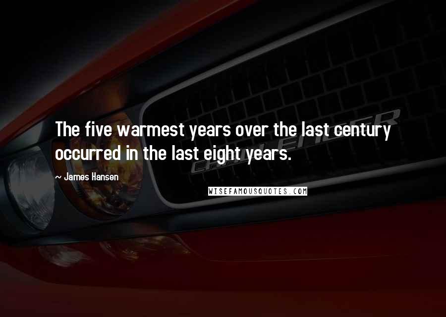 James Hansen Quotes: The five warmest years over the last century occurred in the last eight years.